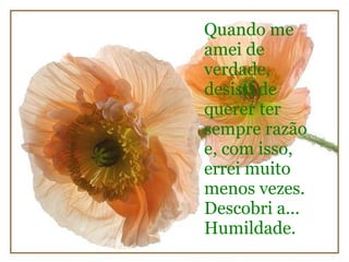 Quando me amei de verdade, desisti de querer ter sempre razão e, com isso, errei muito menos vezes. Descobri a... Humildade. 