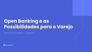 Open Banking e as
Possibilidades para o Varejo
Victoria Amato | Quanto
 
