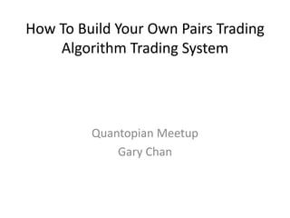 How To Build Your Own Pairs Trading
Algorithm Trading System

Quantopian Meetup
Gary Chan

 