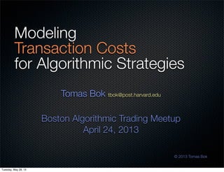 Modeling
Transaction Costs
for Algorithmic Strategies
Tomas Bok tbok@post.harvard.edu
Boston Algorithmic Trading Meetup
April 24, 2013
© 2013 Tomas Bok
Tuesday, May 28, 13
 