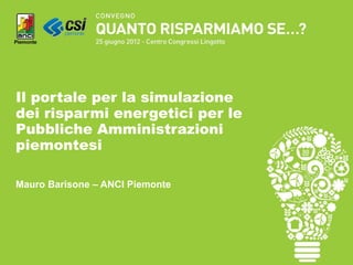 Il portale per la simulazione
dei risparmi energetici per le
Pubbliche Amministrazioni
piemontesi

Mauro Barisone – ANCI Piemonte
 