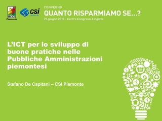 L’ICT per lo sviluppo di
buone pratiche nelle
Pubbliche Amministrazioni
piemontesi

Stefano De Capitani – CSI Piemonte
 