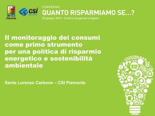 Il monitoraggio dei consumi
come primo strumento
per una politica di risparmio
energetico e sostenibilità
ambientale

Sante Lorenzo Carbone – CSI Piemonte
 