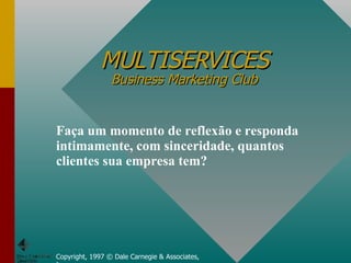 MULTISERVICES Business Marketing Club Copyright, 1997 © Dale Carnegie & Associates, Inc. Faça um momento de reflexão e responda intimamente, com sinceridade, quantos clientes sua empresa tem? 