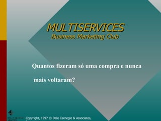 MULTISERVICES Business Marketing Club Copyright, 1997 © Dale Carnegie & Associates, Inc. Quantos fizeram só uma compra e nunca  mais voltaram? 