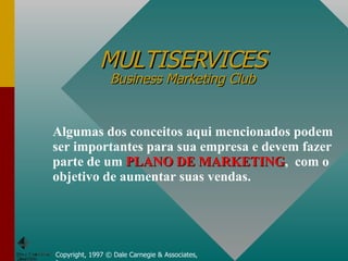 MULTISERVICES Business Marketing Club Copyright, 1997 © Dale Carnegie & Associates, Inc. Algumas dos conceitos aqui mencionados podem ser importantes para sua empresa e devem fazer parte de um  PLANO DE MARKETING ,  com o objetivo de aumentar suas vendas. 