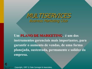 MULTISERVICES Business Marketing Club Copyright, 1997 © Dale Carnegie & Associates, Inc. Um  PLANO DE MARKETING ,  é um dos instrumentos gerenciais mais importantes, para garantir o aumento de vendas, de uma forma planejada, sustentada, permanente e solidez da empresa. 