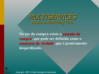 MULTISERVICES Business Marketing Club Copyright, 1997 © Dale Carnegie & Associates, Inc. No ato da compra existe a  emoção da compra , que pode ser definida como o  momento da verdade , que é praticamente desperdiçado. 