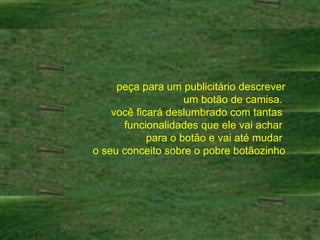 peça para um publicitário descrever um botão de camisa.  você ficará deslumbrado com tantas  funcionalidades que ele vai achar  para o botão e vai até mudar  o seu conceito sobre o pobre botãozinho 