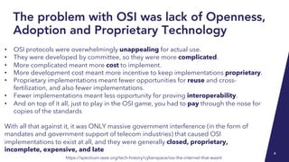 The problem with OSI was lack of Openness,
Adoption and Proprietary Technology
• OSI protocols were overwhelmingly unappea...