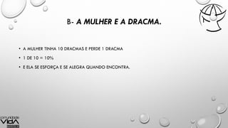 B- A MULHER E A DRACMA.
• A MULHER TINHA 10 DRACMAS E PERDE 1 DRACMA
• 1 DE 10 = 10%
• E ELA SE ESFORÇA E SE ALEGRA QUANDO ENCONTRA.
 