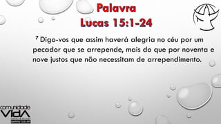 7 Digo-vos que assim haverá alegria no céu por um
pecador que se arrepende, mais do que por noventa e
nove justos que não necessitam de arrependimento.
 