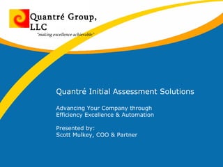Quantré Initial Assessment Solutions Advancing Your Company through Efficiency Excellence & Automation Presented by: Scott Mulkey, COO & Partner Quantré Group, LLC “ making excellence achievable” 