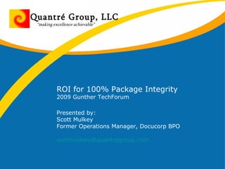 ROI for 100% Package Integrity 2009 Gunther TechForum  Presented by: Scott Mulkey Former Operations Manager, Docucorp BPO [email_address] Quantré Group, LLC “ making excellence achievable” 