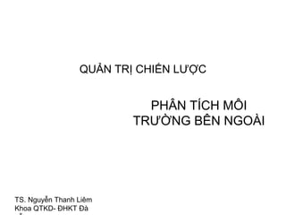 QUẢN TRỊ CHIẾN LƯỢC


                          PHÂN TÍCH MÔI
                        TRƯỜNG BÊN NGOÀI




TS. Nguyễn Thanh Liêm
Khoa QTKD- ĐHKT Đà
 