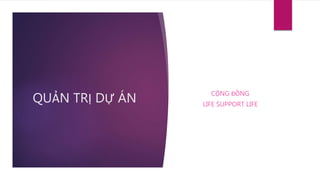 QUẢN TRỊ DỰ ÁN
CỘNG ĐỒNG
LIFE SUPPORT LIFE
 