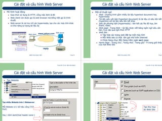 Trung tâm Tin học Bách khoa Aptech
@Bách Khoa Aptech 2004 Trang 53
Mô hình hoạt động
Giao thức sử dụng là HTTP, cổng mặc định là 80
Web client còn được gọi là web browser mà tiếng Việt gọi là trình
duyệt.
Web server là nơi lưu trữ các hypermedia, tạo cho các máy tính khác
có khả năng sử dụng tài liệu ấy
Cài đặt và cấu hình Web Server
www.yahoo.com
reply
Web client
Web server
Data
Trung tâm Tin học Bách khoa Aptech
@Bách Khoa Aptech 2004 Trang 54
Cài đặt và cấu hình Web Server
Một số thuật ngữ
Web : chương trình gồm nhiều tài liệu hypertext document hay
hypermedia
Tài liệu siêu văn bản (hypertext document) là tài liệu có siêu liên kết
(hyperlink) với tài liệu siêu liên kết khác
Siêu đa phương tiện (Hypermedia) : liên kết các file đồ họa, âm
thanh, video.
Web page : Trang Web – tài liệu được viết bằng ngôn ngữ siêu văn
bản, truy cập qua nghi thức HTTP
Web Site :
Tập hợp các trang web đặt tại một máy tính
Mỗi Web site có một tên gợi nhớ trên Internet
Chứa hàng chục đến hàng trăm ngàn web page
Home Page : “trang chủ”, “trang nhà”, “trang gốc” trang giới thiệu
của một Web Site
Trung tâm Tin học Bách khoa Aptech
@Bách Khoa Aptech 2004 Trang 55
Cài đặt và cấu hình Web Server
Tạo Website
Tạo nhiều Website trên 1 Webserver:
Mỗi Website có 1 Số hiệu cổng (TCP
Port)
Hay 1 định danh(Host header name )
Trung tâm Tin học Bách khoa Aptech
@Bách Khoa Aptech 2004 Trang 56
Cài đặt và cấu hình Web Server
Tạo thư mục
ảo Web Site
 