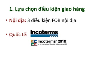 1. Lựa chọn điều kiện giao hàng
• Nội địa: 3 điều kiện FOB nội địa
• Quốc tế:
 