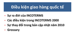 Điều kiện giao hàng quốc tế
• Sự ra đời của INCOTERMS
• Các điều kiện trong INCOTERMS 2000
• Sự thay đổi trong bản cập nhật năm 2010
• Grossary
 