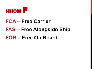NHÓM F
– Free Carrier
– Free Alongside Ship
– Free On Board
 