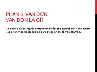 PHẦN 5 :VẬN ĐƠN
VẬN ĐƠN LÀ GÌ?
Là chứng từ do người chuyên chở cấp cho người gửi hàng nhằm
xác nhận việc hàng hoá đã được tiếp nhận để vận chuyển.
 