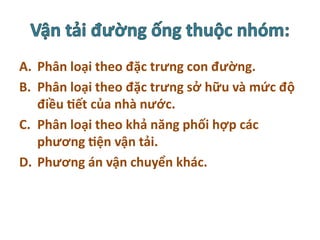 A. Phân loại theo đặc trưng con đường.
B. Phân loại theo đặc trưng sở hữu và mức độ
điều tiết của nhà nước.
C. Phân loại theo khả năng phối hợp các
phương tiện vận tải.
D. Phương án vận chuyển khác.
 