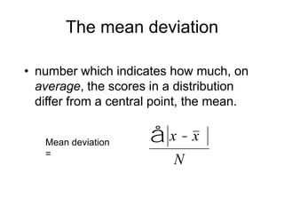 The mean deviationnumber which indicates how much, on average, the scores in a distribution differ from a central point, the mean.Mean deviation =