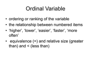 Ordinal Variableordering or ranking of the variablethe relationship between numbered items‘higher’, ‘lower’, ‘easier’, ‘faster’, ‘more often’ equivalence (=) and relative size (greater than) and < (less than)