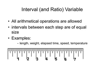 Interval (and Ratio) VariableAll arithmetical operations are allowedintervals between each step are of equal sizeExamples:length, weight, elapsed time, speed, temperature