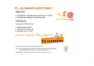 1
CATALÀ INICIAL PER a ADULTS 
OBJECTIUS
• Comprendre i expressar els números de l’u al cent.
• Comprendre, demanar i expr...