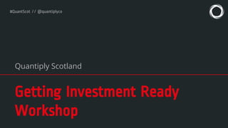 #QuantScot // @quantiplyco
Getting Investment Ready
Workshop
Quantiply Scotland
 