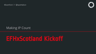 #QuantScot // @quantiplyco
EFHxScotland Kickoff
Making IP Count
 