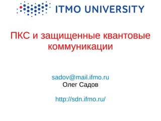 ПКС и защищенные квантовые
коммуникации
sadov@mail.ifmo.ru
Олег Садов
http://sdn.ifmo.ru/
 