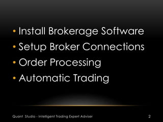 • Install Brokerage Software 
• Setup Broker Connections 
• Order Processing 
• Automatic Trading 
Quant Studio - Intelligent Trading Expert Adviser 2 
 