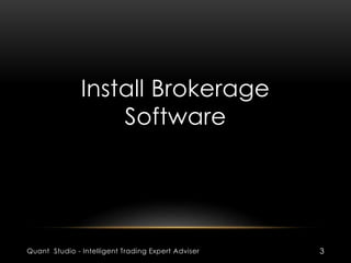 Install Brokerage 
Software 
Quant Studio - Intelligent Trading Expert Adviser 3 
 