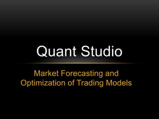 Quant Studio 
Market Forecasting and 
Optimization of Trading Models 
 