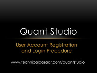 Quant Studio 
User Account Registration 
and Login Procedure 
www.technicalbazaar.com/quantstudio 
 