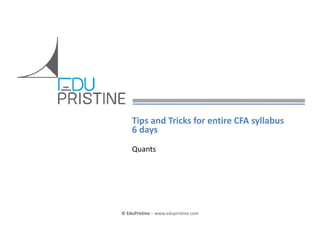 Tips and Tricks for entire CFA syllabus
6 days
Quants

© EduPristine 

© EduPristine – www.edupristine.com

 