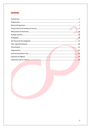 2
Contents
Profit & loss.............................................................................................................................................3
Progressions............................................................................................................................................5
Ratios & Proportions...............................................................................................................................7
Simple Interest & Compound Interest....................................................................................................9
Mensuration & Geometry.....................................................................................................................10
Number Systems...................................................................................................................................15
Probability.............................................................................................................................................16
Set Theory & Venn Diagrams................................................................................................................17
Time, Speed & Distance........................................................................................................................20
Time & Work.........................................................................................................................................21
Trigonometry ........................................................................................................................................21
General Calculations Tips......................................................................................................................22
Equations & Algebra .............................................................................................................................22
Important Links to refer to ...................................................................................................................25
 