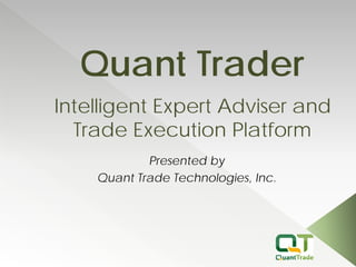 Quant Trader 
Presented by 
Quant Trade Technologies, Inc. 
Intelligent Expert Adviser and Trade Execution Platform  