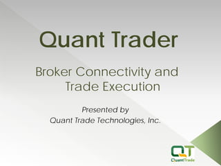 Quant Trader 
Presented by 
Quant Trade Technologies, Inc. 
Broker Connectivity and Trade Execution  