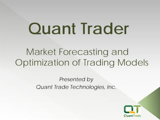 Quant Trader 
Presented by 
Quant Trade Technologies, Inc. 
Market Forecasting and Optimization of Trading Models  