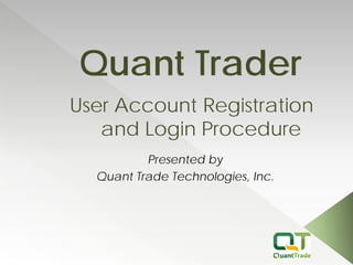 Presented by 
Quant Trade Technologies, Inc. 
Quant Trader 
User Account Registration and Login Procedure  