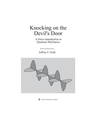 Knocking on the
 Devil's Door
  A Naive Introduction to
   Quantum Mechanics

      Written and Illustrated by

     Jeffrey F. Gold




       Tachyon Publishing Company
 
