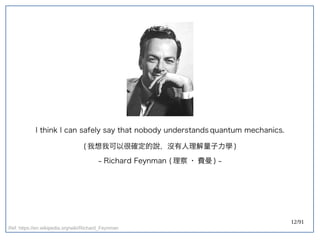 12/91
I think I can safely say that nobody understands quantum mechanics.
(double-slit experiment) 我想我可以很確定的說，沒有人理解量子力學 )
~ Richard Feynman (double-slit experiment) 理察 · 費曼 ) ~
Ref: https://en.wikipedia.org/wiki/Richard_Feynman
 