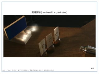 4/91
Ref: 【 BBC 纪录片】量子力学揭秘 】量子力学揭秘 量子力学揭秘  01 【量子纠缠与玻尔  - 爱因斯坦之争】量子力学揭秘 
雙縫實驗 (double-slit experiment)double-slit experiment)
 