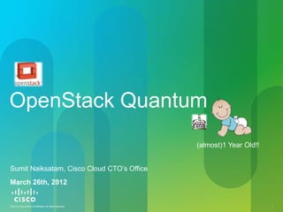 OpenStack Quantum
                                                           (almost)1 Year Old!!


Sumit Naiksatam, Cisco Cloud CTO’s Office
March 26th, 2012


© 2012 Cisco and/or its affiliates. All rights reserved.                          1
 