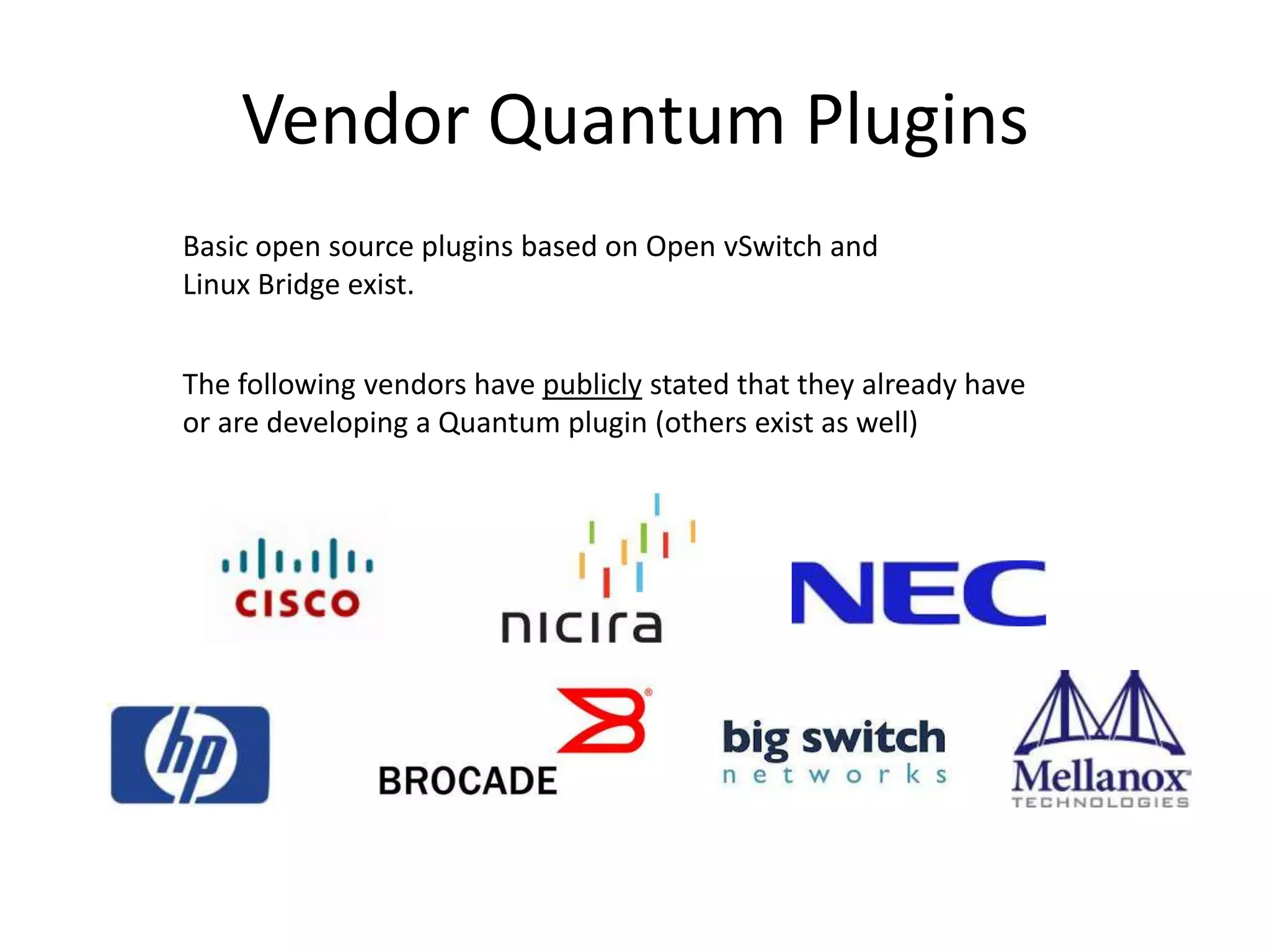 Vendor Quantum Plugins
Basic open source plugins based on Open vSwitch and
Linux Bridge exist.


The following vendors have publicly stated that they already have
or are developing a Quantum plugin (others exist as well)
 