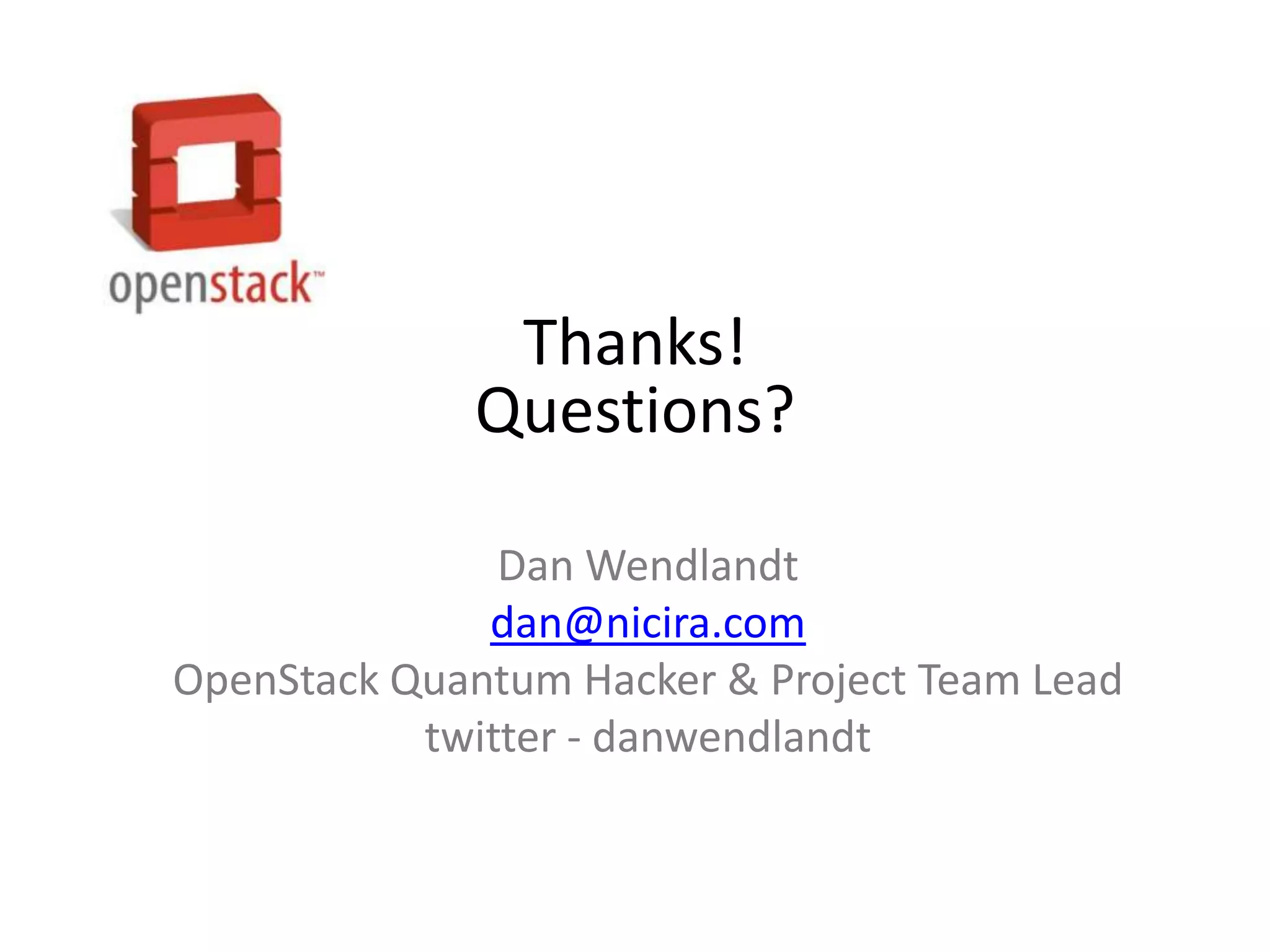 Thanks!
             Questions?

               Dan Wendlandt
              dan@nicira.com
OpenStack Quantum Hacker & Project Team Lead
           twitter - danwendlandt
 