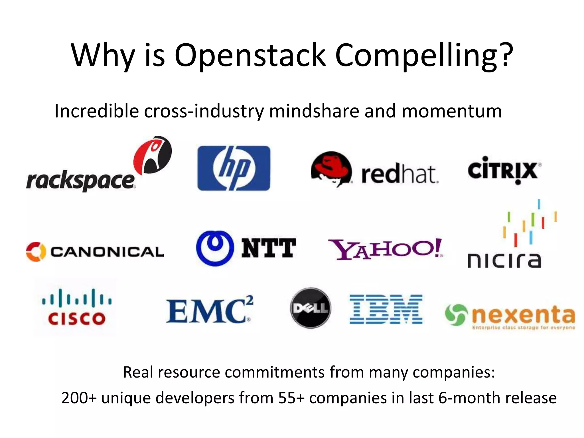 Why is Openstack Compelling?
Incredible cross-industry mindshare and momentum




        Real resource commitments from many companies:
200+ unique developers from 55+ companies in last 6-month release
 